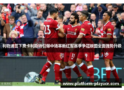 利物浦签下麦卡利斯特引爆中场革新红军赛季争冠版图全面强势升级