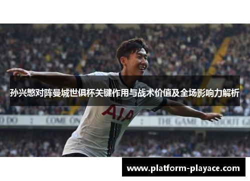 孙兴慜对阵曼城世俱杯关键作用与战术价值及全场影响力解析 孙兴慜对阵曼城世俱杯关键作用与战术价值及全场影响力解析