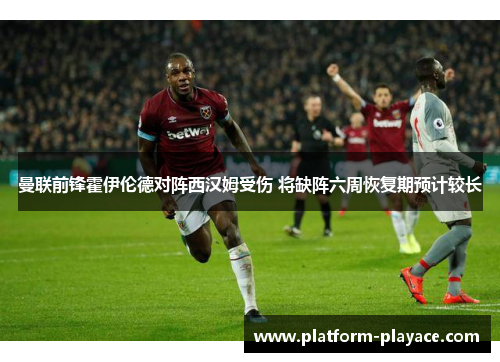 曼联前锋霍伊伦德对阵西汉姆受伤 将缺阵六周恢复期预计较长 曼联前锋霍伊伦德对阵西汉姆受伤 将缺阵六周恢复期预计较长