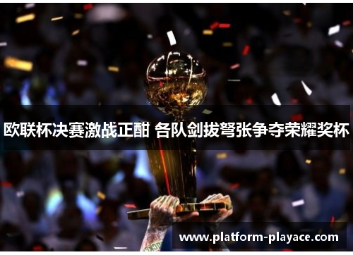 欧联杯决赛激战正酣 各队剑拔弩张争夺荣耀奖杯 欧联杯决赛激战正酣 各队剑拔弩张争夺荣耀奖杯