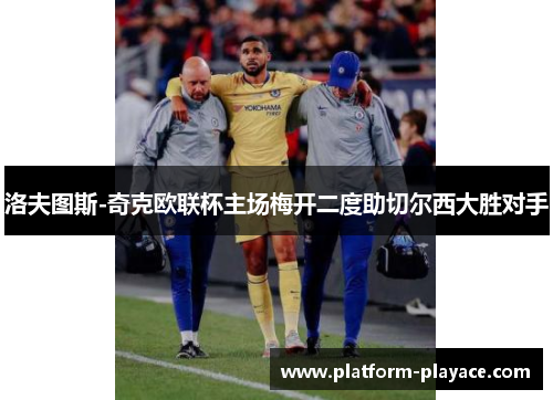 洛夫图斯-奇克欧联杯主场梅开二度助切尔西大胜对手 洛夫图斯-奇克欧联杯主场梅开二度助切尔西大胜对手