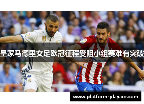 皇家马德里女足欧冠征程受阻小组赛难有突破 皇家马德里女足欧冠征程受阻小组赛难有突破