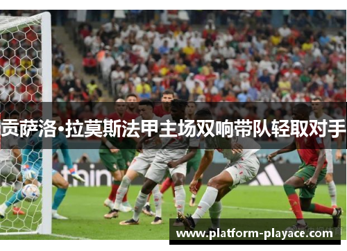 贡萨洛·拉莫斯法甲主场双响带队轻取对手 贡萨洛·拉莫斯法甲主场双响带队轻取对手