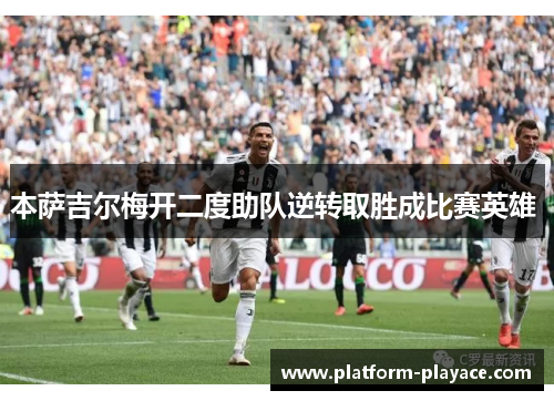 本萨吉尔梅开二度助队逆转取胜成比赛英雄 本萨吉尔梅开二度助队逆转取胜成比赛英雄