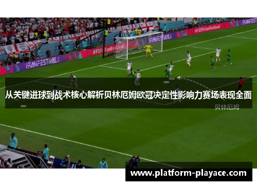 从关键进球到战术核心解析贝林厄姆欧冠决定性影响力赛场表现全面 从关键进球到战术核心解析贝林厄姆欧冠决定性影响力赛场表现全面