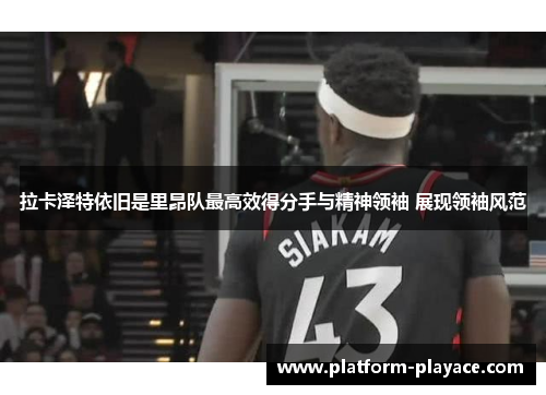 拉卡泽特依旧是里昂队最高效得分手与精神领袖 展现领袖风范 拉卡泽特依旧是里昂队最高效得分手与精神领袖 展现领袖风范