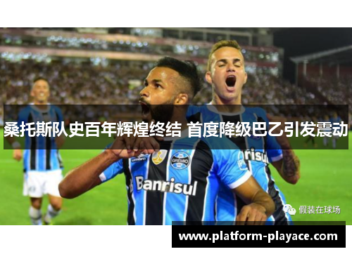 桑托斯队史百年辉煌终结 首度降级巴乙引发震动 桑托斯队史百年辉煌终结 首度降级巴乙引发震动