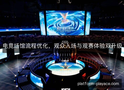 电竞场馆流程优化，观众入场与观赛体验双升级