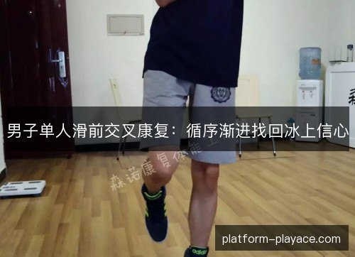 男子单人滑前交叉康复：循序渐进找回冰上信心