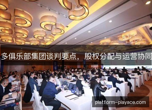 多俱乐部集团谈判要点，股权分配与运营协同
